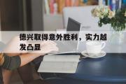 华体会体育APP下载-德兴取得意外胜利，实力越发凸显